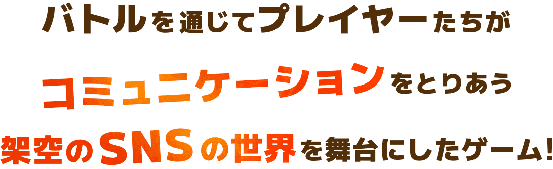 バトルを通じてプレイヤーたちがコミュニケーションをとりあう架空のSNSの世界を舞台にしたゲーム！